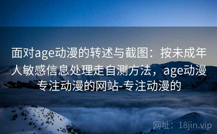面对age动漫的转述与截图:按未成年人敏感信息处理走自测方法,age动漫专注动漫的网站-专注动漫的 面对age动漫的转述与截图:按未成年人敏感信息处理走自测方法,age动漫专注动漫的网站-专注动漫的