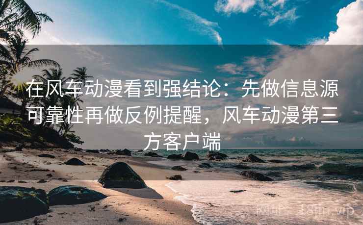 在风车动漫看到强结论:先做信息源可靠性再做反例提醒,风车动漫第三方客户端 在风车动漫看到强结论:先做信息源可靠性再做反例提醒,风车动漫第三方客户端