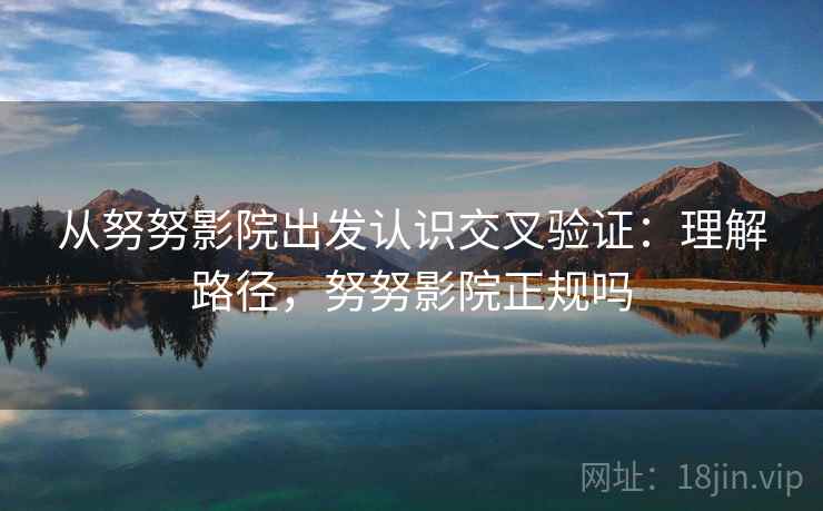 从努努影院出发认识交叉验证:理解路径,努努影院正规吗 从努努影院出发认识交叉验证:理解路径,努努影院正规吗