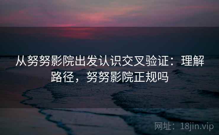 从努努影院出发认识交叉验证:理解路径,努努影院正规吗 从努努影院出发认识交叉验证:理解路径,努努影院正规吗