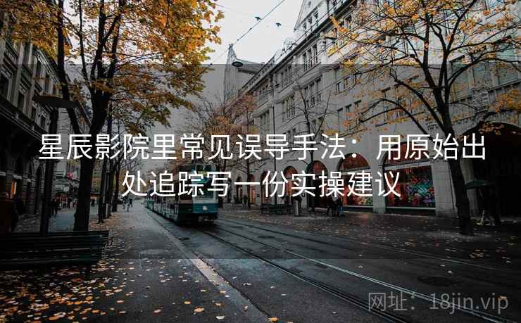 星辰影院里常见误导手法:用原始出处追踪写一份实操建议 星辰影院里常见误导手法:用原始出处追踪写一份实操建议
