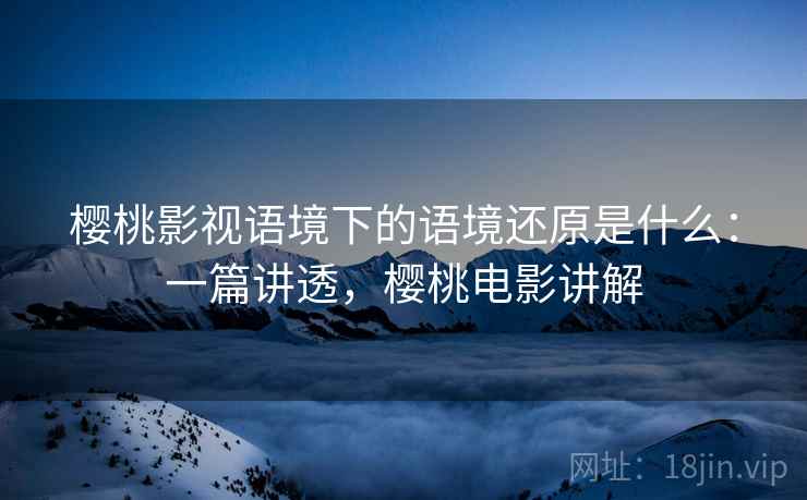 樱桃影视语境下的语境还原是什么:一篇讲透,樱桃电影讲解 樱桃影视语境下的语境还原是什么:一篇讲透,樱桃电影讲解
