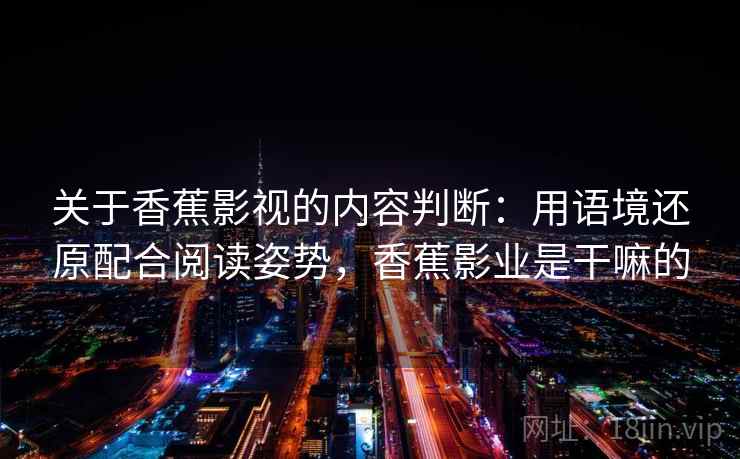 关于香蕉影视的内容判断:用语境还原配合阅读姿势,香蕉影业是干嘛的 关于香蕉影视的内容判断:用语境还原配合阅读姿势,香蕉影业是干嘛的