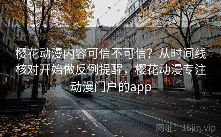 樱花动漫内容可信不可信?从时间线核对开始做反例提醒,樱花动漫专注动漫门户的app 樱花动漫内容可信不可信?从时间线核对开始做反例提醒,樱花动漫专注动漫门户的app