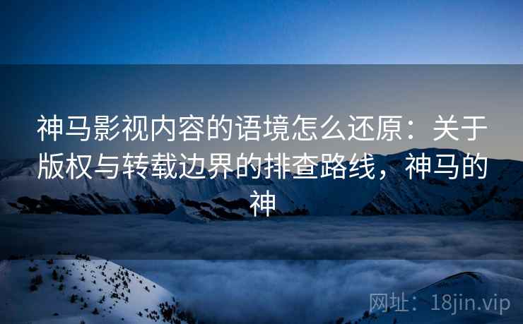 神马影视内容的语境怎么还原：关于版权与转载边界的排查路线，神马的神