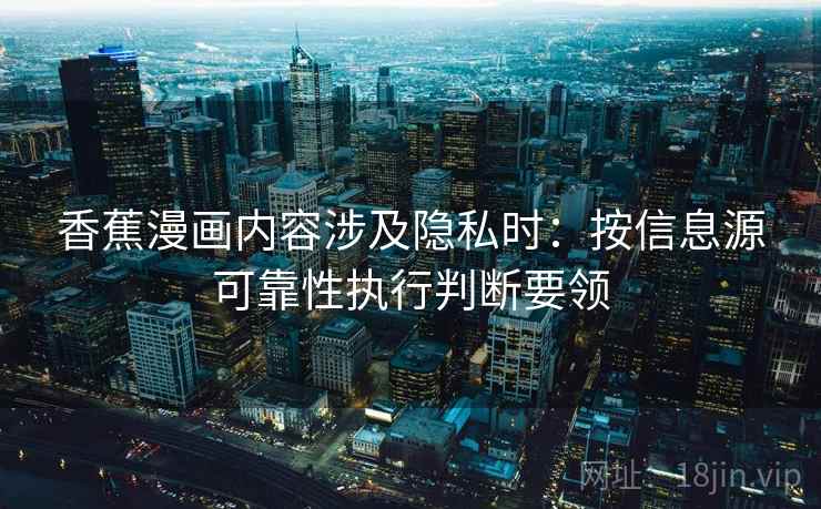 香蕉漫画内容涉及隐私时：按信息源可靠性执行判断要领