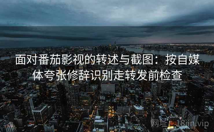 面对番茄影视的转述与截图：按自媒体夸张修辞识别走转发前检查
