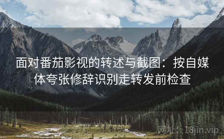 面对番茄影视的转述与截图：按自媒体夸张修辞识别走转发前检查