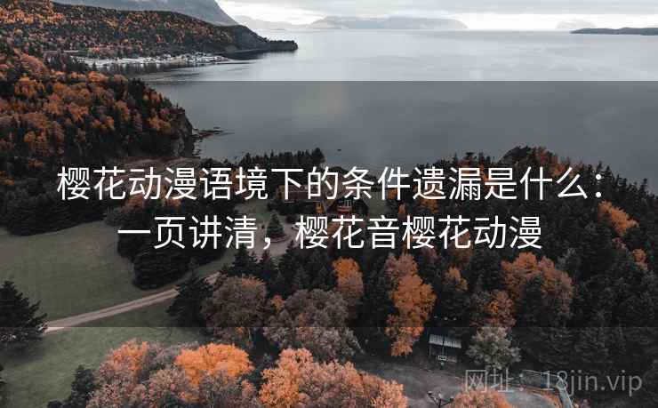 樱花动漫语境下的条件遗漏是什么：一页讲清，樱花音樱花动漫