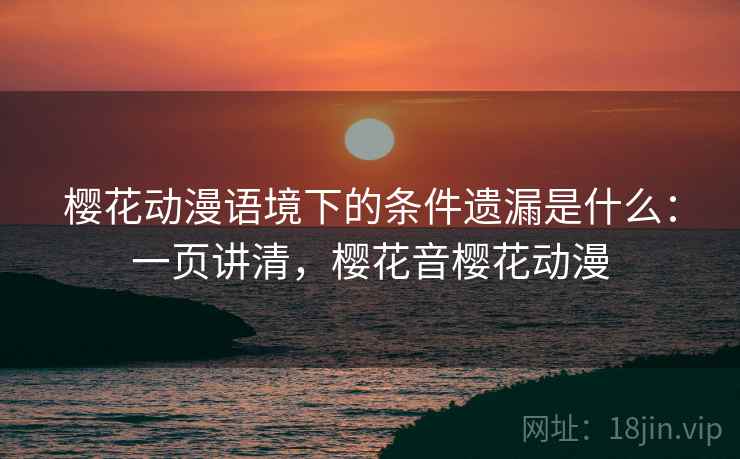 樱花动漫语境下的条件遗漏是什么：一页讲清，樱花音樱花动漫