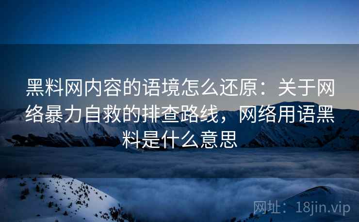 黑料网内容的语境怎么还原：关于网络暴力自救的排查路线，网络用语黑料是什么意思