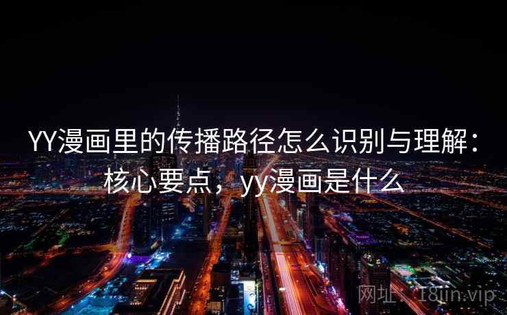 YY漫画里的传播路径怎么识别与理解：核心要点，yy漫画是什么