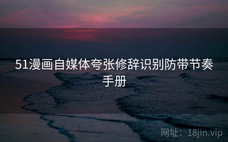 51漫画自媒体夸张修辞识别防带节奏手册