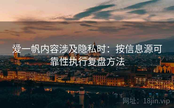 爱一帆内容涉及隐私时：按信息源可靠性执行复盘方法
