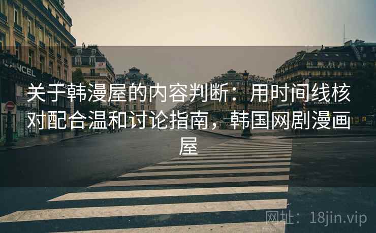 关于韩漫屋的内容判断：用时间线核对配合温和讨论指南，韩国网剧漫画屋