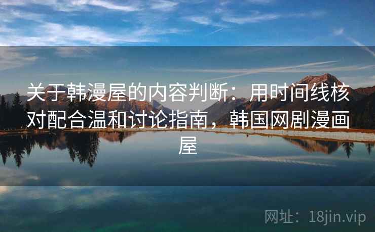 关于韩漫屋的内容判断：用时间线核对配合温和讨论指南，韩国网剧漫画屋