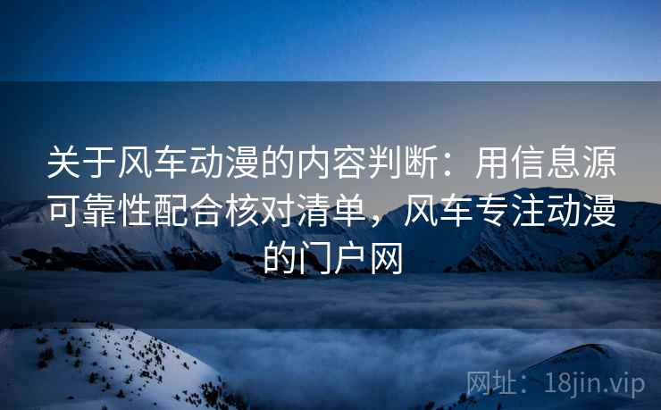 关于风车动漫的内容判断：用信息源可靠性配合核对清单，风车专注动漫的门户网