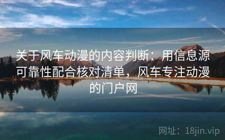 关于风车动漫的内容判断：用信息源可靠性配合核对清单，风车专注动漫的门户网