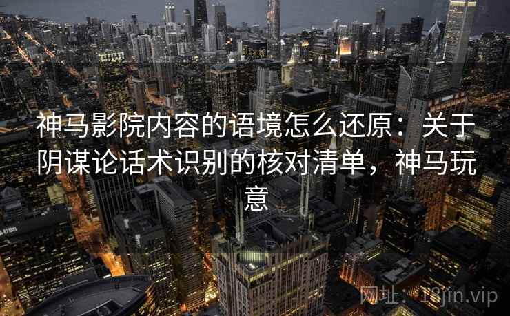 神马影院内容的语境怎么还原：关于阴谋论话术识别的核对清单，神马玩意