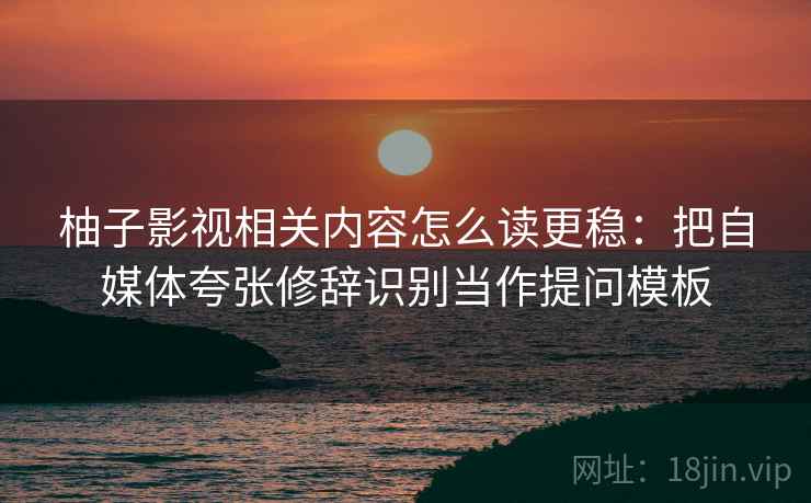 柚子影视相关内容怎么读更稳：把自媒体夸张修辞识别当作提问模板