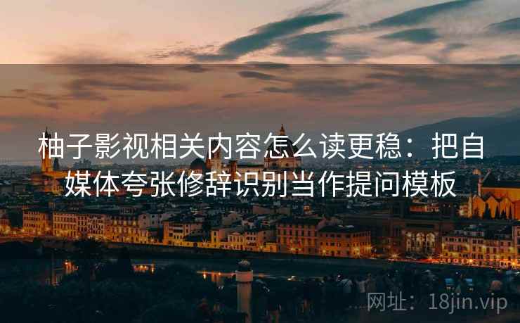 柚子影视相关内容怎么读更稳：把自媒体夸张修辞识别当作提问模板