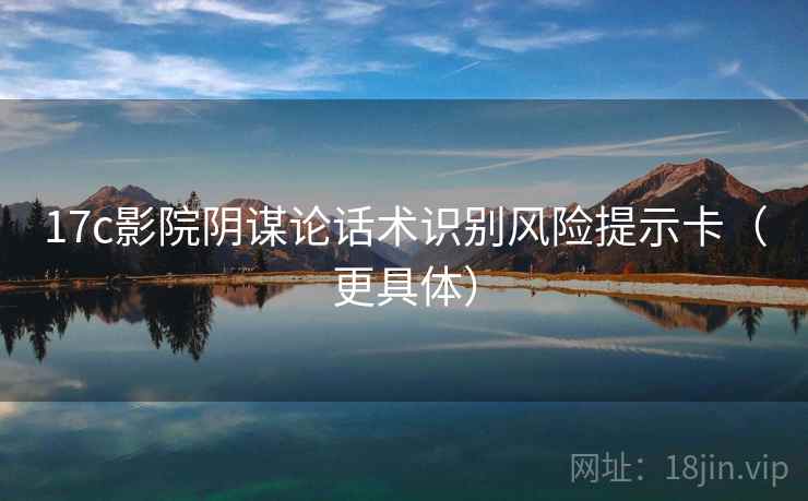 17c影院阴谋论话术识别风险提示卡（更具体）