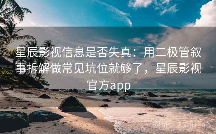 星辰影视信息是否失真：用二极管叙事拆解做常见坑位就够了，星辰影视官方app