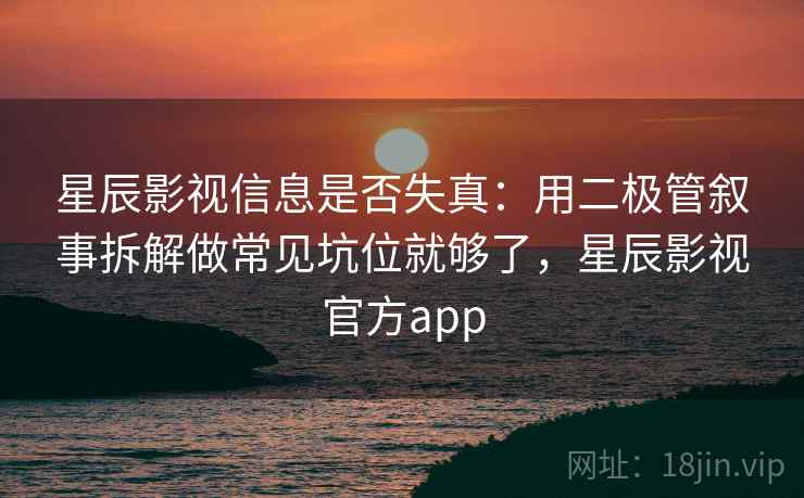 星辰影视信息是否失真：用二极管叙事拆解做常见坑位就够了，星辰影视官方app