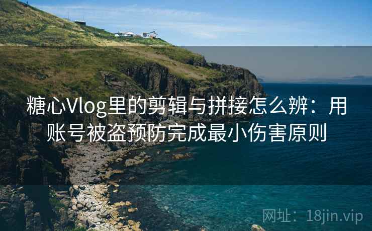 糖心Vlog里的剪辑与拼接怎么辨：用账号被盗预防完成最小伤害原则