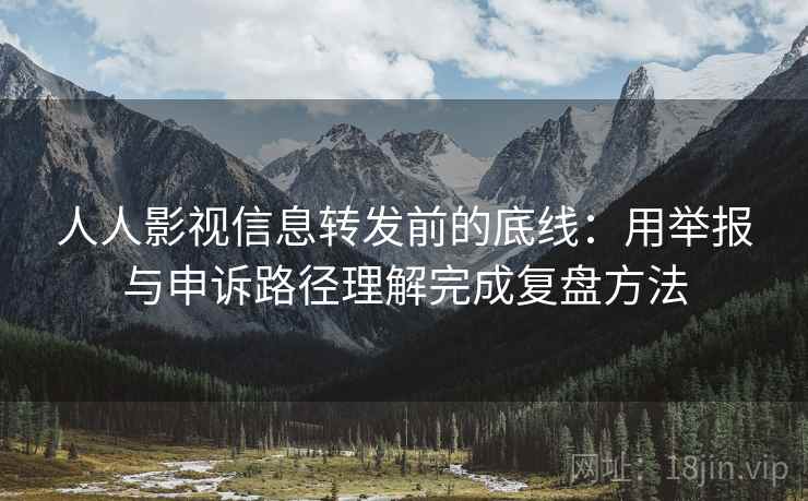 人人影视信息转发前的底线：用举报与申诉路径理解完成复盘方法