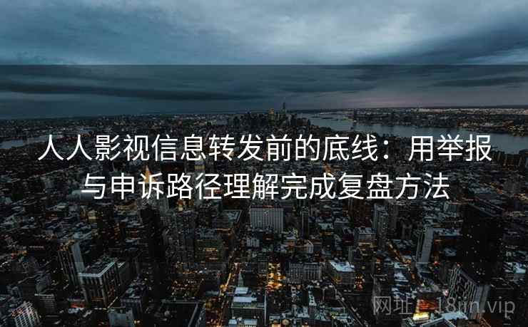 人人影视信息转发前的底线：用举报与申诉路径理解完成复盘方法