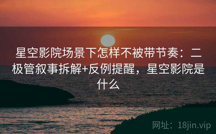 星空影院场景下怎样不被带节奏：二极管叙事拆解+反例提醒，星空影院是什么