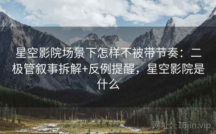 星空影院场景下怎样不被带节奏：二极管叙事拆解+反例提醒，星空影院是什么