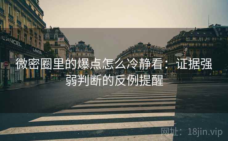 微密圈里的爆点怎么冷静看：证据强弱判断的反例提醒