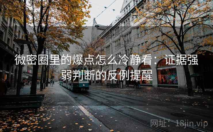 微密圈里的爆点怎么冷静看：证据强弱判断的反例提醒