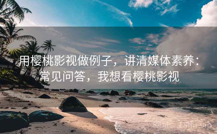 用樱桃影视做例子，讲清媒体素养：常见问答，我想看樱桃影视