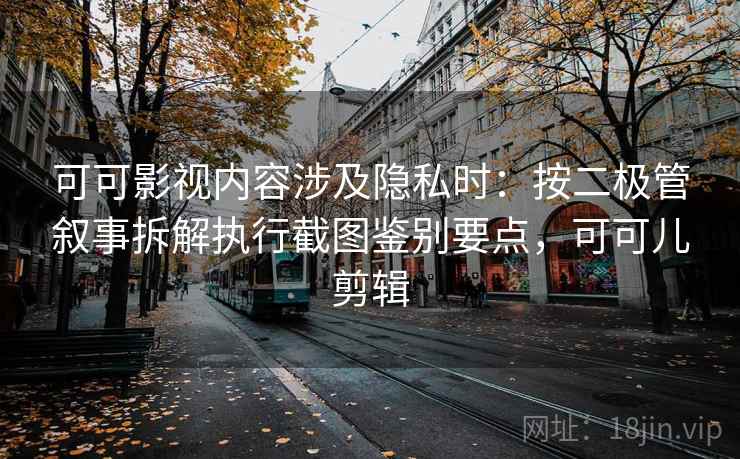 可可影视内容涉及隐私时：按二极管叙事拆解执行截图鉴别要点，可可儿剪辑
