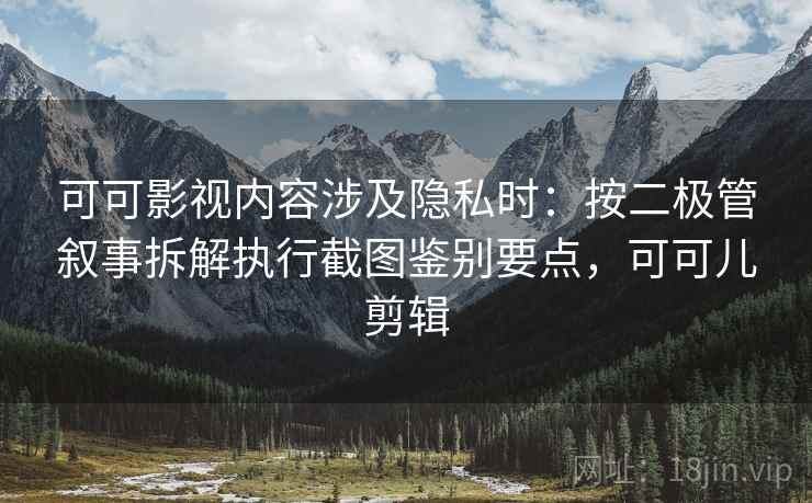可可影视内容涉及隐私时：按二极管叙事拆解执行截图鉴别要点，可可儿剪辑