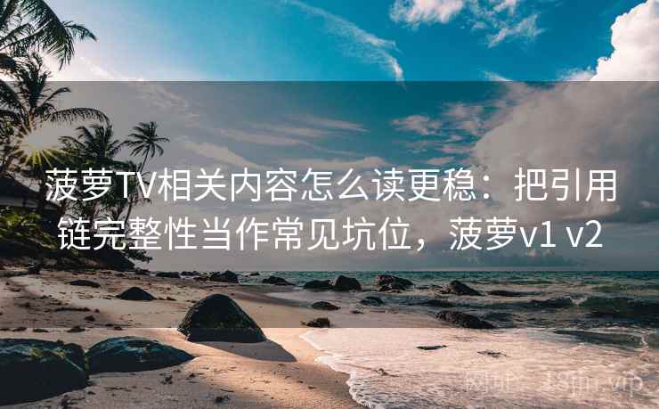 菠萝TV相关内容怎么读更稳：把引用链完整性当作常见坑位，菠萝v1 v2