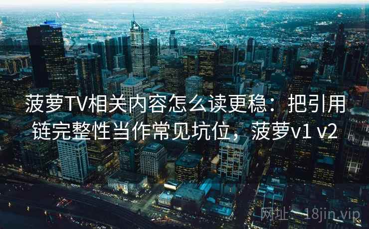 菠萝TV相关内容怎么读更稳：把引用链完整性当作常见坑位，菠萝v1 v2
