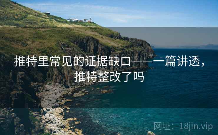 推特里常见的证据缺口——一篇讲透，推特整改了吗