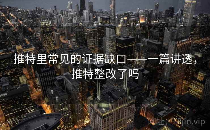 推特里常见的证据缺口——一篇讲透，推特整改了吗