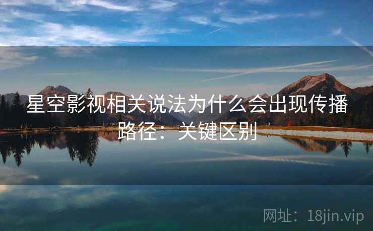 星空影视相关说法为什么会出现传播路径：关键区别