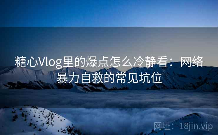 糖心Vlog里的爆点怎么冷静看：网络暴力自救的常见坑位