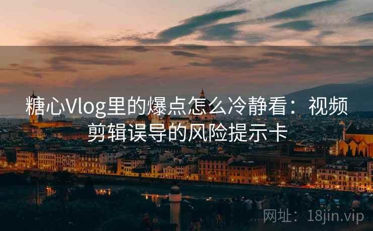 糖心Vlog里的爆点怎么冷静看：视频剪辑误导的风险提示卡