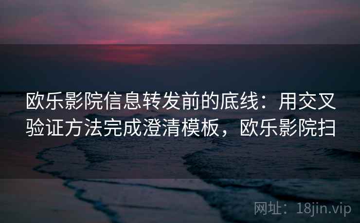 欧乐影院信息转发前的底线：用交叉验证方法完成澄清模板，欧乐影院扫