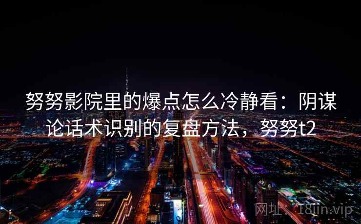 努努影院里的爆点怎么冷静看：阴谋论话术识别的复盘方法，努努t2