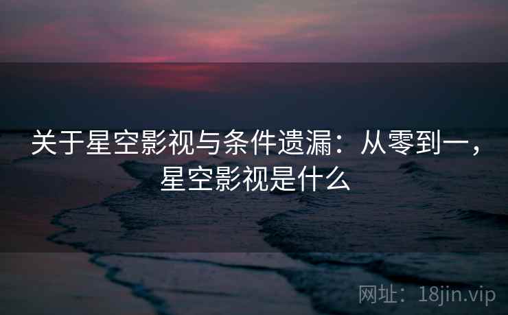 关于星空影视与条件遗漏：从零到一，星空影视是什么