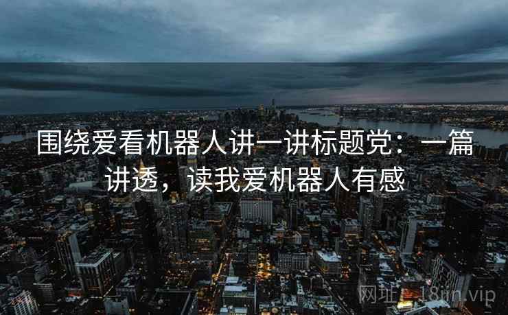 围绕爱看机器人讲一讲标题党：一篇讲透，读我爱机器人有感