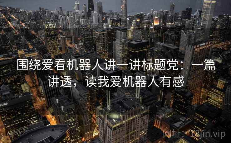 围绕爱看机器人讲一讲标题党：一篇讲透，读我爱机器人有感